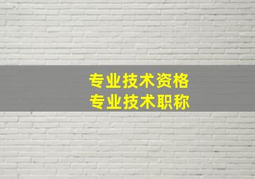 专业技术资格 专业技术职称